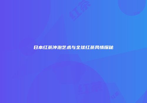 日本红茶冲泡艺术与全球红茶风情探秘