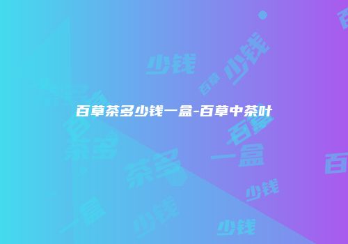百草茶多少钱一盒-百草中茶叶