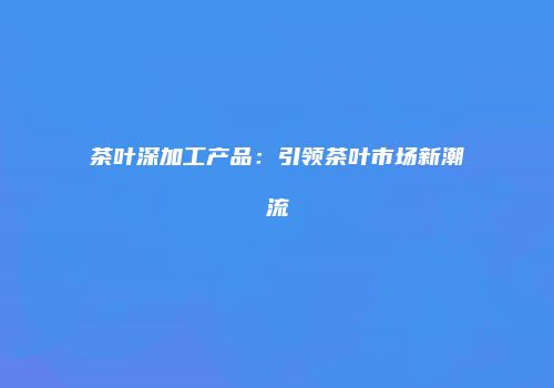 茶叶深加工产品：引领茶叶市场新潮流