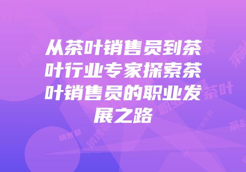 从茶叶销售员到茶叶行业专家探索茶叶销售员的职业发展之路