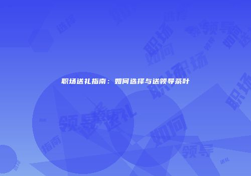 职场送礼指南：如何选择与送领导茶叶