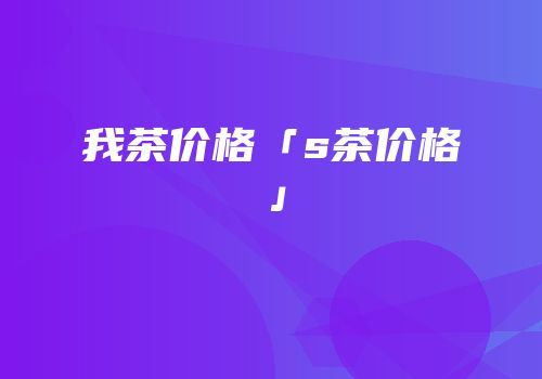 我茶价格「s茶价格」