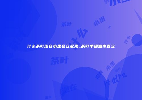 什么茶叶泡在水里会立起来_茶叶单棵泡水直立