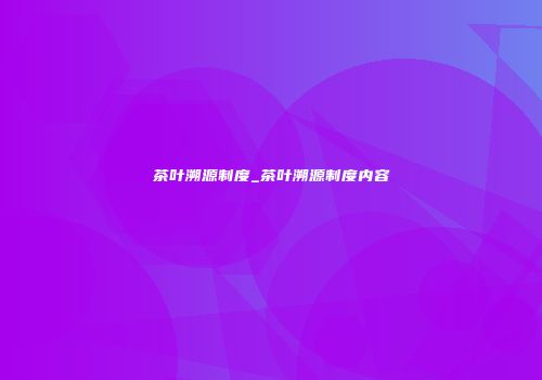 茶叶溯源制度_茶叶溯源制度内容