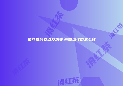 滇红茶的特点及功效,云南滇红茶怎么样
