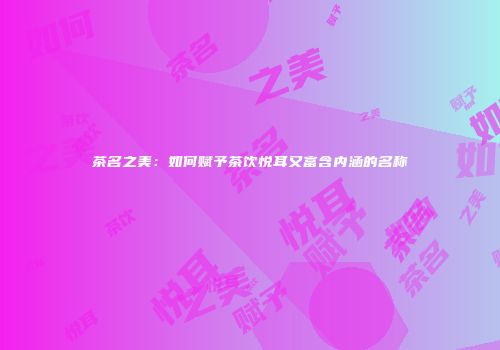 茶名之美：如何赋予茶饮悦耳又富含内涵的名称