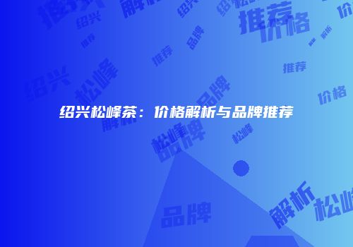 绍兴松峰茶：价格解析与品牌推荐