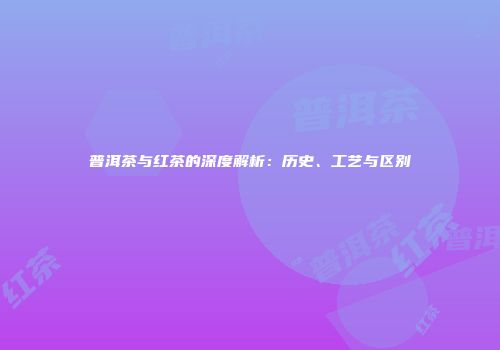 普洱茶与红茶的深度解析：历史、工艺与区别