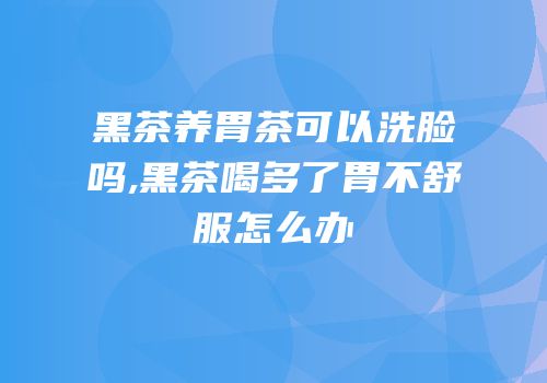 黑茶养胃茶可以洗脸吗,黑茶喝多了胃不舒服怎么办