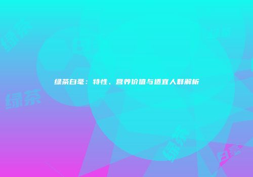 绿茶白毫：特性、营养价值与适宜人群解析