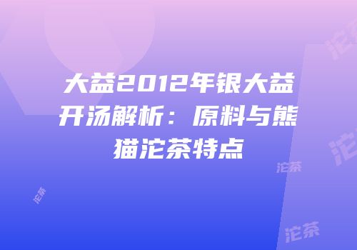 大益2012年银大益开汤解析：原料与熊猫沱茶特点