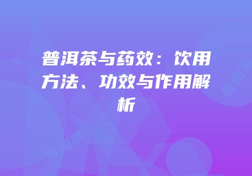 普洱茶与药效：饮用方法、功效与作用解析