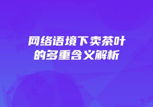 网络语境下卖茶叶的多重含义解析