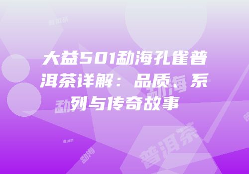 大益501勐海孔雀普洱茶详解：品质、系列与传奇故事