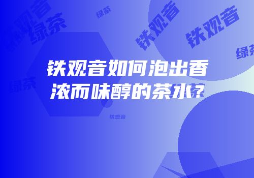 铁观音如何泡出香浓而味醇的茶水？