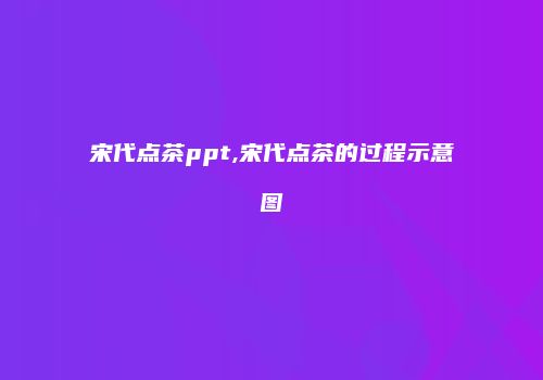 宋代点茶ppt,宋代点茶的过程示意图