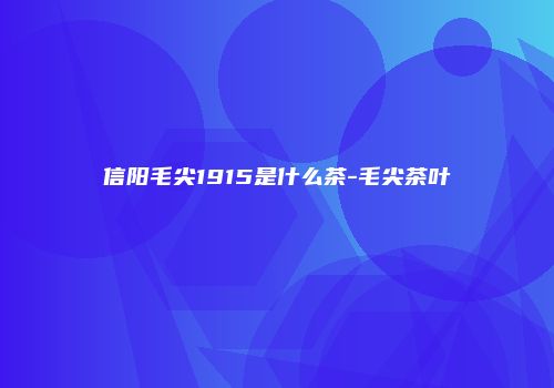 信阳毛尖1915是什么茶-毛尖茶叶
