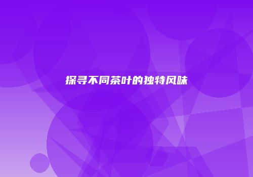 探寻不同茶叶的独特风味