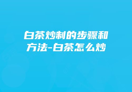 白茶炒制的步骤和方法-白茶怎么炒