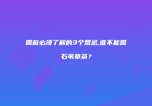 喝前必须了解的3个禁忌,谁不能喝石苇草茶？