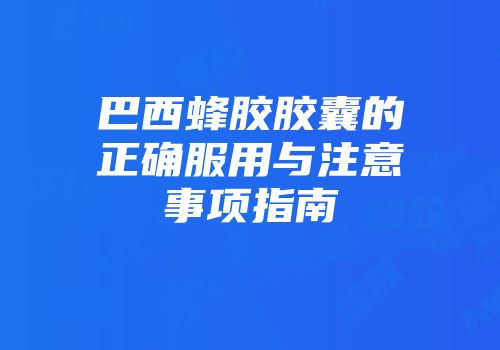巴西蜂胶胶囊的正确服用与注意事项指南
