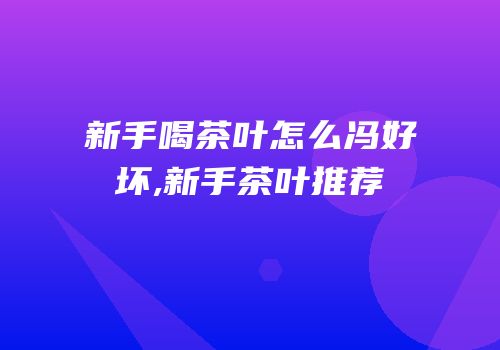新手喝茶叶怎么冯好坏,新手茶叶推荐