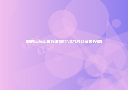哪的红茶比较好喝(哪个地方的红茶最好喝)