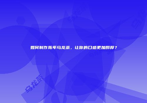 如何制作陈年乌龙茶，让你的口感更加醇厚？