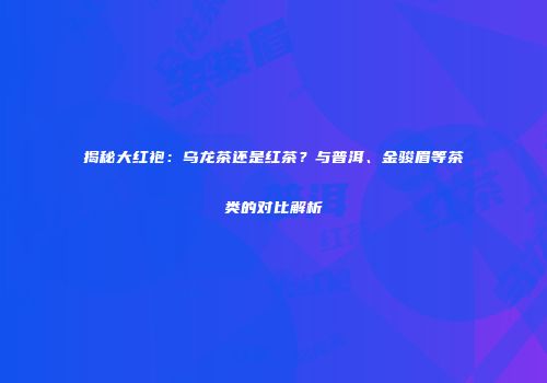 揭秘大红袍：乌龙茶还是红茶？与普洱、金骏眉等茶类的对比解析