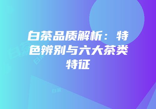 白茶品质解析：特色辨别与六大茶类特征