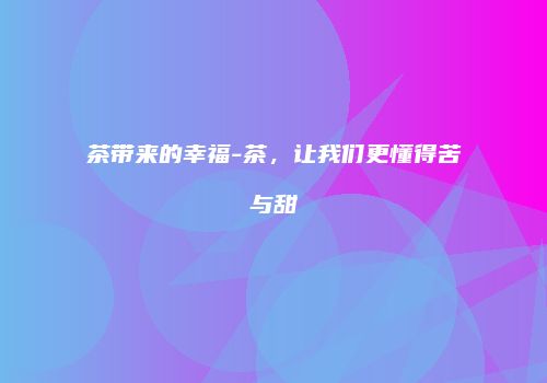 茶带来的幸福-茶，让我们更懂得苦与甜