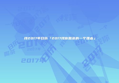 找2017年日历「2017找你喝茶的一个理由」