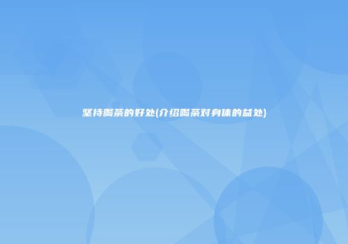 坚持喝茶的好处(介绍喝茶对身体的益处)