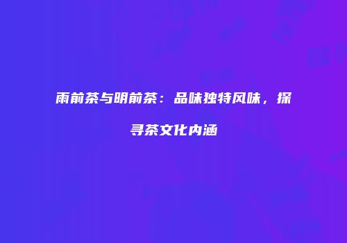 雨前茶与明前茶：品味独特风味，探寻茶文化内涵