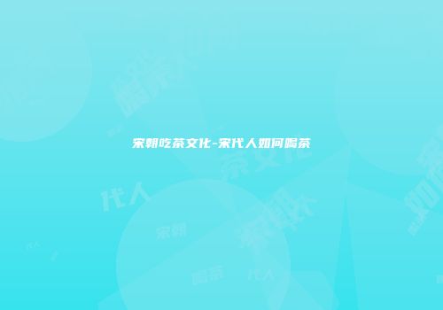 宋朝吃茶文化-宋代人如何喝茶