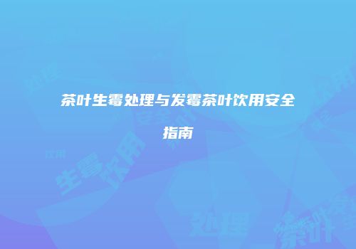 茶叶生霉处理与发霉茶叶饮用安全指南
