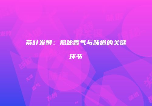 茶叶发酵：揭秘香气与味道的关键环节