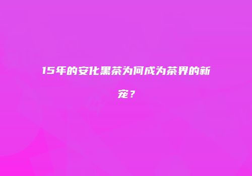 15年的安化黑茶为何成为茶界的新宠？