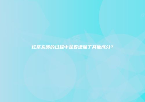 红茶发酵的过程中是否添加了其他成分？