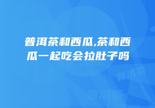 普洱茶和西瓜,茶和西瓜一起吃会拉肚子吗