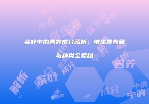 茶叶中的营养成分解析：维生素含量与种类全揭秘
