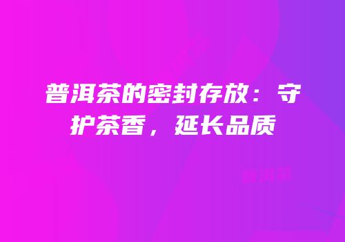 普洱茶的密封存放：守护茶香，延长品质
