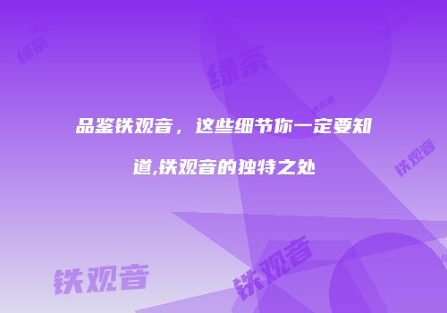 品鉴铁观音，这些细节你一定要知道,铁观音的独特之处
