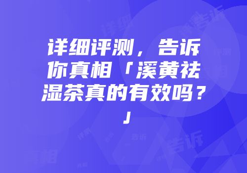 详细评测，告诉你真相「溪黄祛湿茶真的有效吗？」