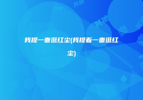 我提一壶逛红尘(我提着一壶逛红尘)