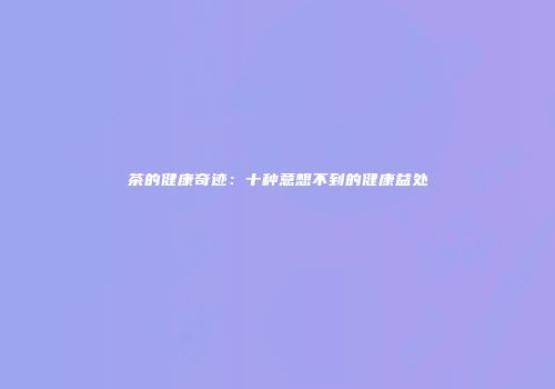 茶的健康奇迹：十种意想不到的健康益处