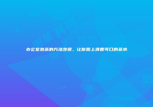 办公室泡茶的方法步骤，让你喝上清香可口的茶水