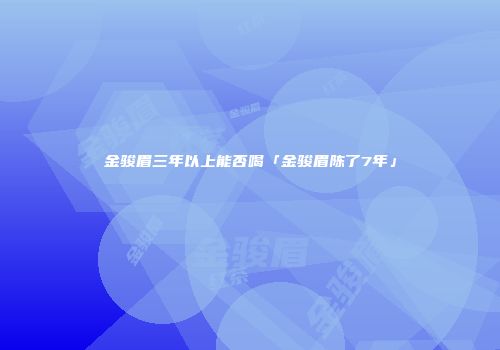 金骏眉三年以上能否喝「金骏眉陈了7年」