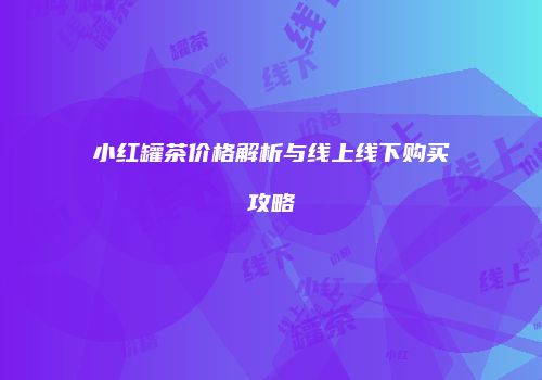 小红罐茶价格解析与线上线下购买攻略