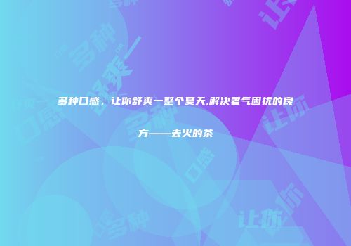 多种口感，让你舒爽一整个夏天,解决暑气困扰的良方——去火的茶